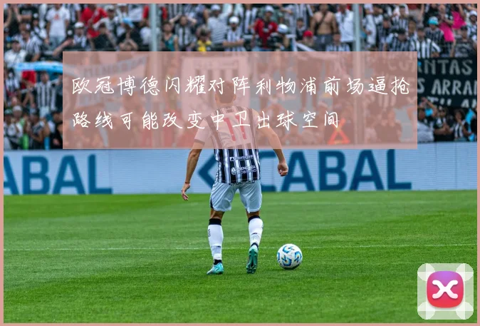 欧冠博德闪耀对阵利物浦前场逼抢路线可能改变中卫出球空间