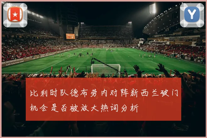 比利时队德布劳内对阵新西兰破门机会是否被放大热词分析
