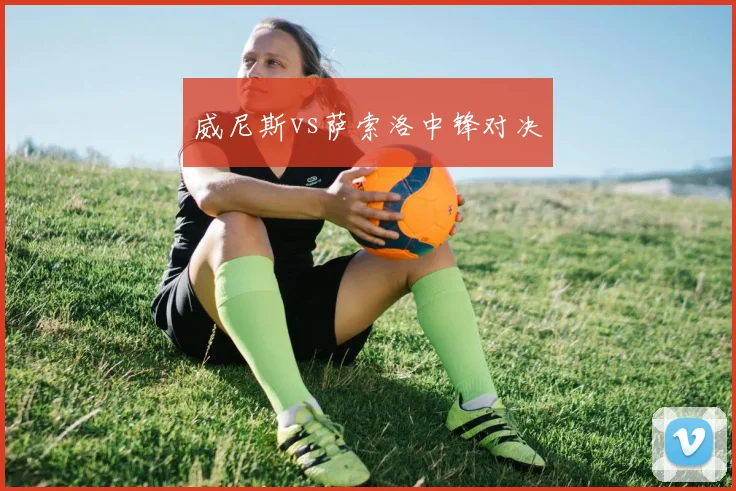 威尼斯vs萨索洛中锋对决
