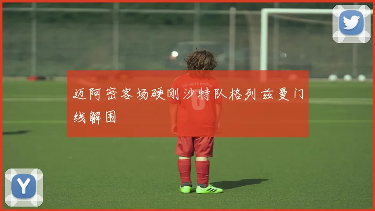 迈阿密客场硬刚沙特队格列兹曼门线解围