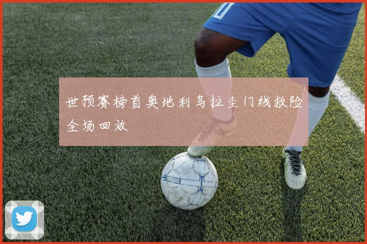 世预赛榜首奥地利乌拉圭门线救险全场回放