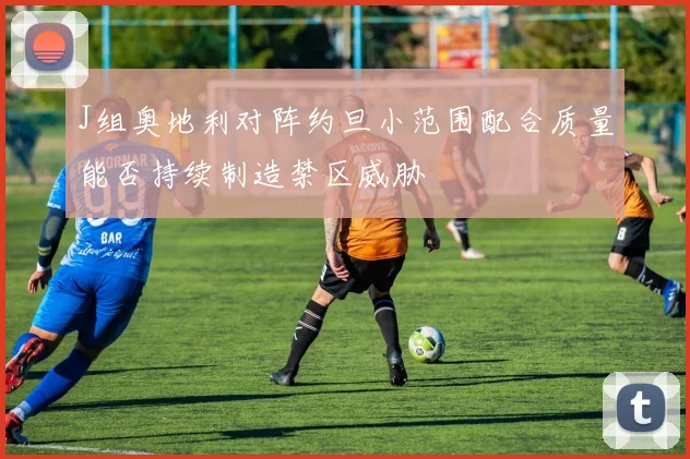 J组奥地利对阵约旦小范围配合质量能否持续制造禁区威胁