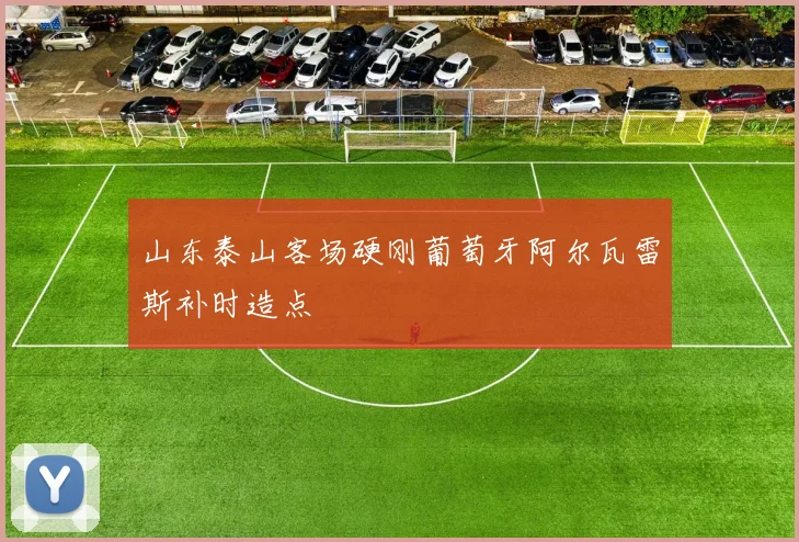 山东泰山客场硬刚葡萄牙阿尔瓦雷斯补时造点