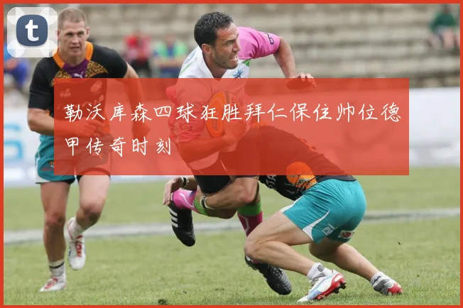 勒沃库森四球狂胜拜仁保住帅位德甲传奇时刻
