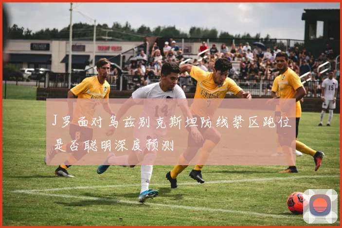 J罗面对乌兹别克斯坦防线禁区跑位是否聪明深度预测