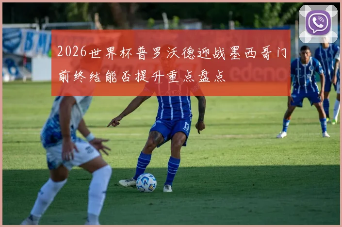 2026世界杯普罗沃德迎战墨西哥门前终结能否提升重点盘点