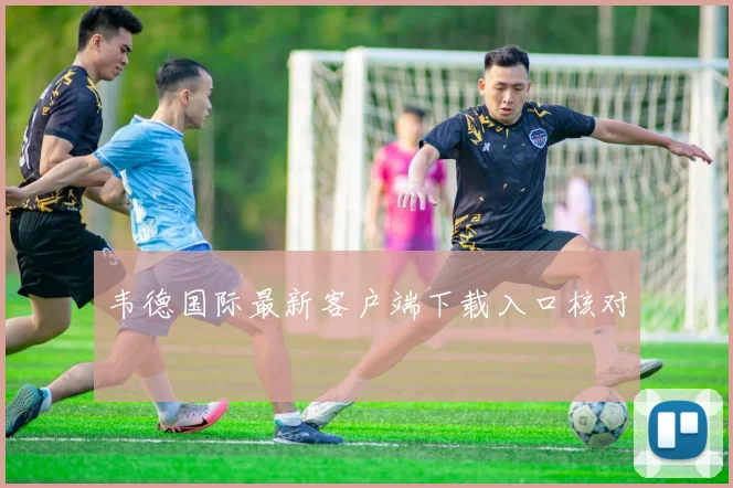 韦德国际最新客户端下载入口核对
