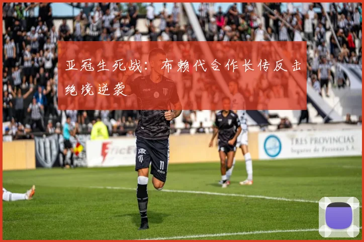 亚冠生死战：布赖代合作长传反击绝境逆袭