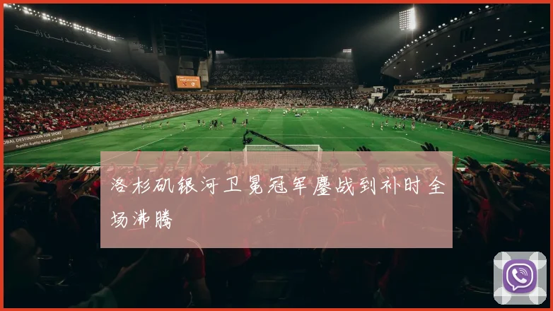洛杉矶银河卫冕冠军鏖战到补时全场沸腾