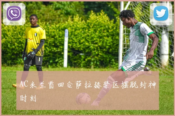 AC米兰首回合萨拉赫禁区摆脱封神时刻