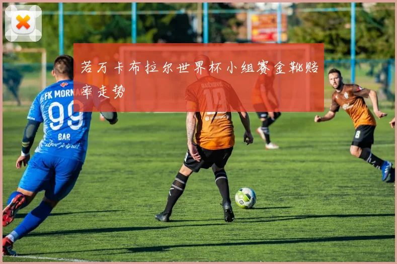 若万卡布拉尔世界杯小组赛金靴赔率走势