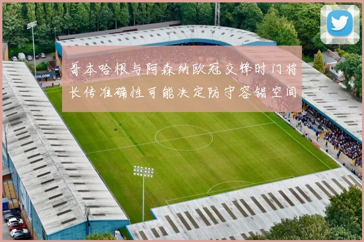 哥本哈根与阿森纳欧冠交锋时门将长传准确性可能决定防守容错空间