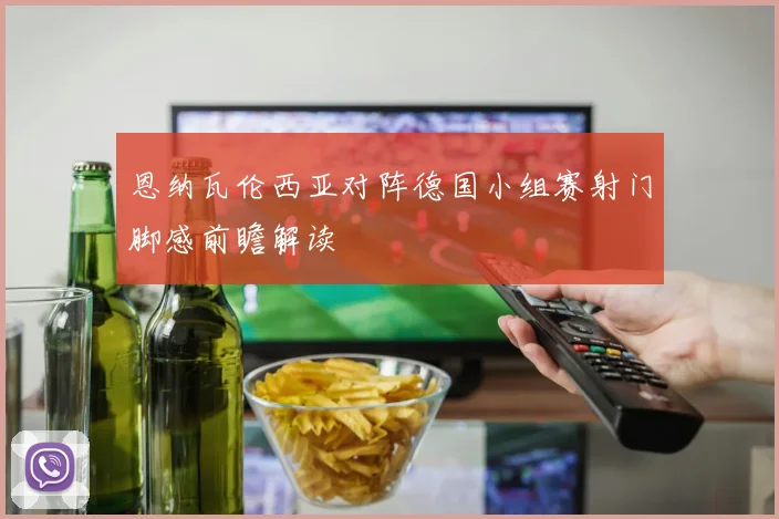 恩纳瓦伦西亚对阵德国小组赛射门脚感前瞻解读