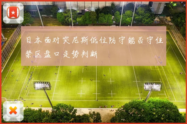 日本面对突尼斯低位防守能否守住禁区盘口走势判断
