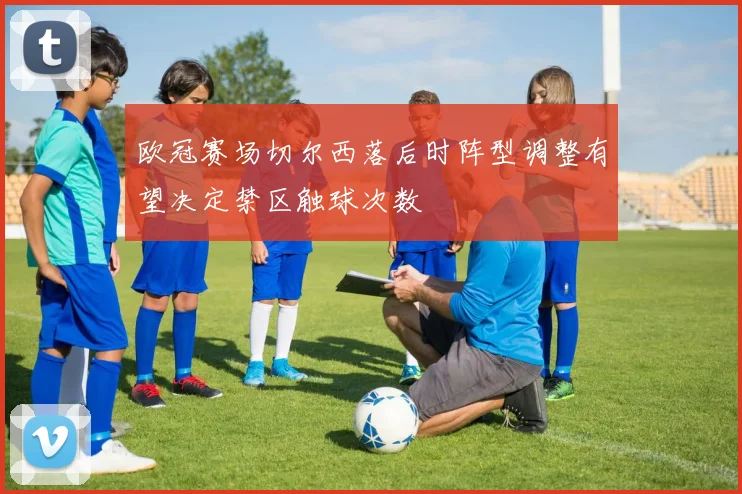 欧冠赛场切尔西落后时阵型调整有望决定禁区触球次数