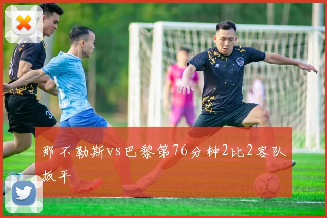 那不勒斯vs巴黎第76分钟2比2客队扳平