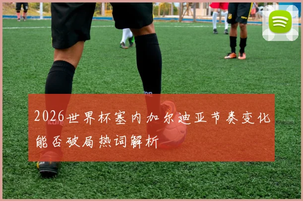 2026世界杯塞内加尔迪亚节奏变化能否破局热词解析