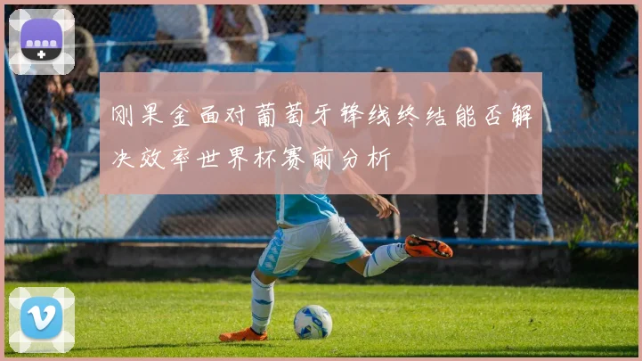 刚果金面对葡萄牙锋线终结能否解决效率世界杯赛前分析