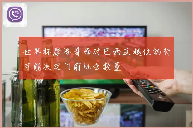 世界杯摩洛哥面对巴西反越位执行可能决定门前机会数量