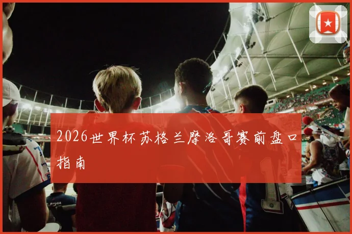 2026世界杯苏格兰摩洛哥赛前盘口指南